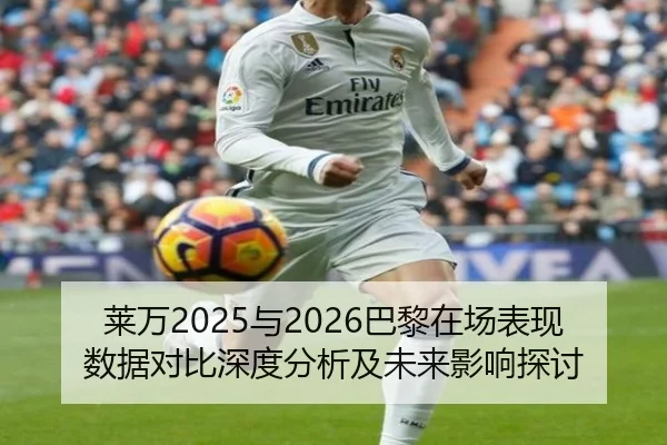 莱万2025与2026巴黎在场表现数据对比深度分析及未来影响探讨