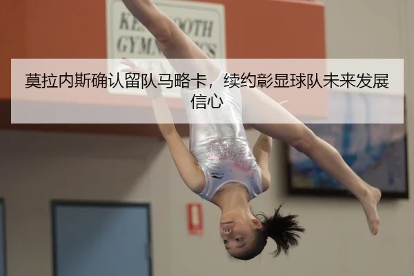 莫拉内斯确认留队马略卡，续约彰显球队未来发展信心